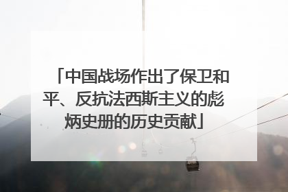 中国战场作出了保卫和平、反抗法西斯主义的彪炳史册的历史贡献